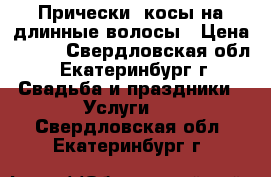 Прически, косы на длинные волосы › Цена ­ 500 - Свердловская обл., Екатеринбург г. Свадьба и праздники » Услуги   . Свердловская обл.,Екатеринбург г.